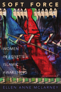 Ellen Anne McLarney — Soft Force: Women in Egypt's Islamic Awakening