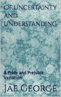 Jae George — Of Uncertainty and Understanding: A Pride and Prejuice Variation