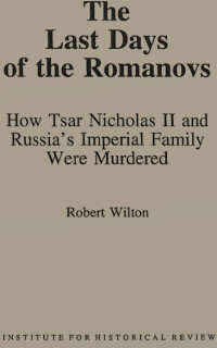 Robert Wilton — The Last Days of the Romanovs: How Tsar Nicholas II and Russia's Imperial Family Were Murdered