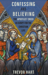 Trevor Hart — Confessing and Believing: The Apostles’ Creed as Script for the Christian Life