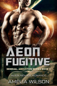 Amelia Wilson — Aeon Fugitive: Alien Menage Romance (Sensual Abduction Series Book 2)