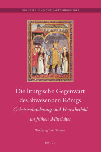 Wolfgang Eric Wagner — Die liturgische Gegenwart des abwesenden Königs : Gebetsverbrüderung und Herrscherbild im frühen Mittelalter