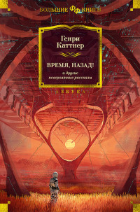 Генри Каттнер & Кэтрин Л Мур — «Время, назад!» и другие невероятные рассказы [сборник Литрес]