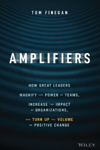Finegan, Tom — Amplifiers: How Great Leaders Magnify the Power of Teams, Increase the Impact of Organizations, and Turn Up the Volume on Positive Change