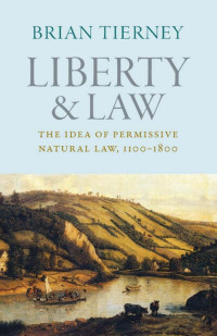 Brian Tierney — Liberty and Law: The Idea of Permissive Natural Law, 1100-1800 (Studies in Medieval and Early Modern Canon Law, Volume 12)