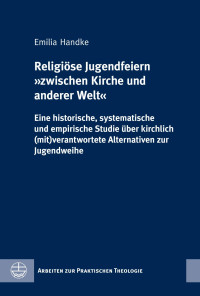 Emilia Handke — Religiöse Jugendfeiern »zwischen Kirche und anderer Welt. Eine historische, systematische und empirische Studie über kirchlich (mit)verantwortete Alternativen zur Jugendweihe