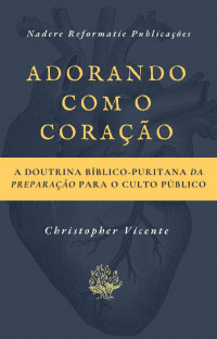 Christopher Vicente — Adorando com o coração: A Doutrina Bíblico-Puritana da preparação para o Culto Público - Sample
