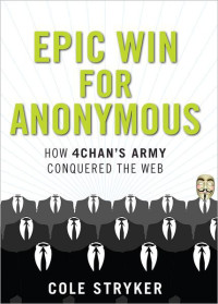 Cole Stryker — Epic Win for Anonymous: How 4chan's Army Conquered the Web