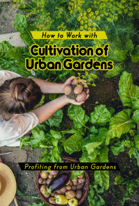 R., Raphael — How to Work with Growing Urban Vegetables: Vegetables in the City Profiting from Urban Gardens