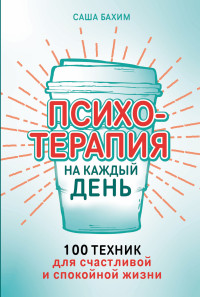 Саша Бахим — Психотерапия на каждый день: 100 техник для счастливой и спокойной жизни