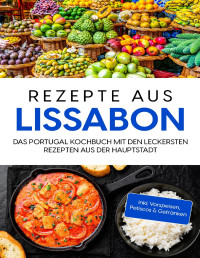 Maria Silva — Rezepte aus Lissabon: Das Portugal Kochbuch mit den leckersten Rezepten aus der Hauptstadt - inkl. Vorspeisen, Petiscos & Getränken