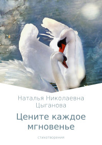 Наталья Николаевна Цыганова — Цените каждое мгновенье. Сборник стихотворений