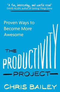 Chris Bailey [Bailey, Chris] — The Productivity Project: Proven Ways to Become More Awesome