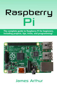 James Arthur — Raspberry Pi: The complete guide to Raspberry Pi for beginners, including projects, tips, tricks, and programming