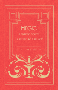 G. K. Chesterton; — Magic - A Fantastic Comedy in a Prelude and Three Acts