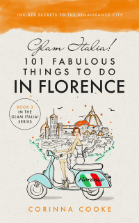 Corinna Cooke — Glam Italia! 101 Fabulous Things To Do In Florence: Insider Secrets To The Renaissance City - Glam Italia! How To Travel Italy, Book 3