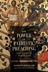 Andrew Hofer & Paul M. Blowers (Foreword) — The Power of Patristic Preaching: The Word in Our Flesh