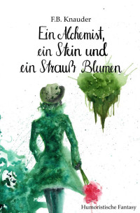 F.B. Knauder — Ein Alchemist, ein Stein und ein Strauß Blumen (Die Inseln 1) (German Edition)