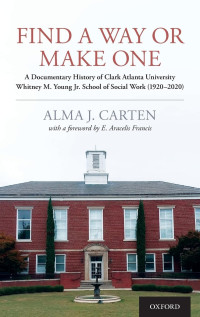 Alma J. Carten — Find a Way Or Make One : A Documentary History of Clark Atlanta University Whitney M. Young Jr. School of Social Work (1920-2020)