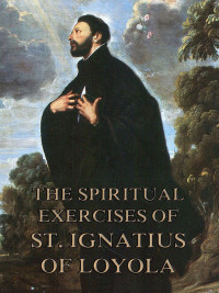 Ignatius of Loyola — The Spiritual Exercises of St. Ignatius of Loyola