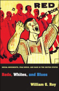 William G. Roy — Reds, Whites, and Blues: Social Movements, Folk Music, and Race in the United States: Social Movements, Folk Music, and Race in the United States