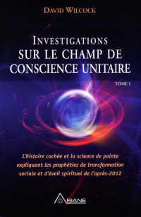 David Wilcock — Investigations sur le Champ de conscience unitaire - Tome I