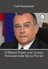 Глеб Александрович Ивашенцов — О Южной Корее и не только. Размышления Посла России