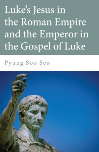 Pyung Soo Seo; — Luke's Jesus in the Roman Empire and the Emperor in the Gospel of Luke