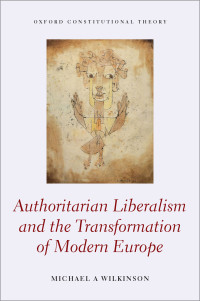 Michael A. Wilkinson; — Authoritarian Liberalism and the Transformation of Modern Europe