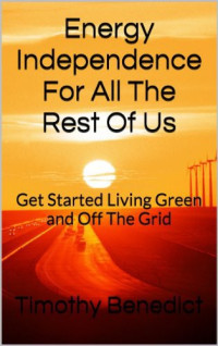 Timothy Benedict — Energy Independence for All the Rest of Us: The 16 Pillars of Living Green and Completely Off the Grid