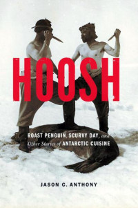 Jason C. Anthony [Anthony, Jason C.] — Hoosh: Roast Penguin, Scurvy Day, and Other Stories of Antarctic Cuisine