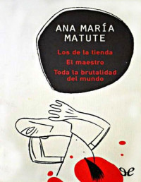 Ana María Matute — Los De La Tienda; El Maestro; Toda La Brutalidad Del Mundo