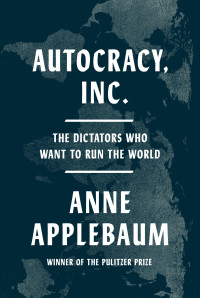 Anne Applebaum — Autocracy, Inc.: The Dictators Who Want to Run the World