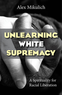 Mikulich, Alex; — Unlearning White Supremacy: A Spirituality for Racial Liberation