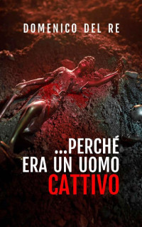 DOMENICO DEL RE — ...PERCHÉ ERA UN UOMO CATTIVO (Italian Edition)