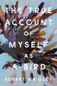 Robert Wrigley — The True Account of Myself as a Bird