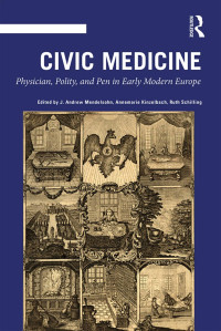 J. Andrew Mendelsohn & Annemarie Kinzelbach & Ruth Schilling — Civic Medicine; Physician, Polity, and Pen in Early Modern Europe; First Edition