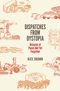 Kate Brown — Dispatches from Dystopia: Histories of Places Not Yet Forgotten