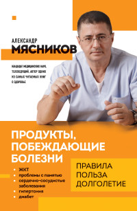 Александр Леонидович Мясников — Продукты, побеждающие болезни. Как одержать победу над заболеваниями с помощью еды. Правила, польза, долголетие