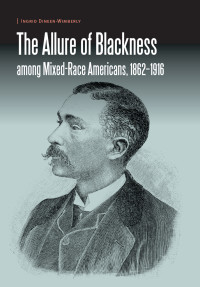 Dineen-Wimberly, Ingrid; — The Allure of Blackness Among Mixed-Race Americans, 1862-1916