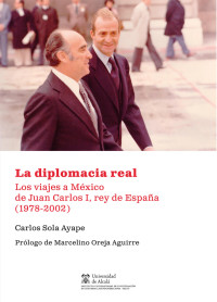 Sola Ayape, Carlos; — La diplomacia real. Los viajes a Mxico de Juan Carlos I, rey de Espaa (1978-2002) .