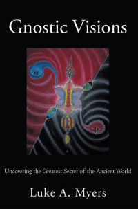 Myers, Luke A. — Gnostic Visions: Uncovering the Greatest Secret of the Ancient World