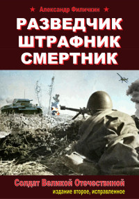 Александр Тимофеевич Филичкин — Разведчик, штрафник, смертник. Солдат Великой Отечественной (издание второе, исправленное)