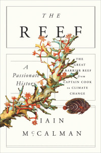 Iain McCalman — The Reef: A Passionate History: The Great Barrier Reef from Captain Cook to Climate Change