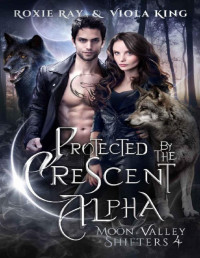 Roxie Ray — Protected By The Crescent Alpha: A Second Chance Paranormal Romance (Moon Valley Shifters Book 4)