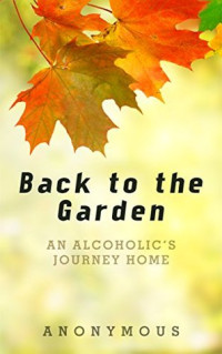 Anonymous [Anonymous] — Back to the Garden: An Alcoholic's Journey Home