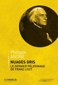 Philippe André [André, Philippe] — Nuages gris, le dernier pèlerinage de Franz Liszt