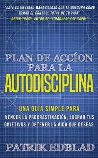 Patrik Edblad — Plan de acción para la Autodisciplina: Una guía simple para vencer la procrastinación, lograr tus objetivos y obtener la vida que deseas (Spanish Edition)