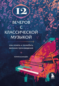 Юлия Александровна Казанцева — 12 вечеров с классической музыкой. Как понять и полюбить великие произведения