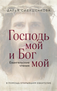 Дарья Валерьевна Сивашенкова — Господь мой и Бог мой. Евангельские чтения. В помощь открывшим Евангелие